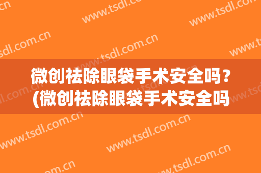微创祛除眼袋手术安全吗？(微创祛除眼袋手术安全吗多少钱)