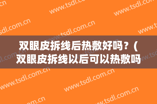 双眼皮拆线后热敷好吗？(双眼皮拆线以后可以热敷吗)