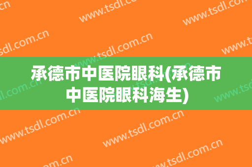 承德市中医院眼科(承德市中医院眼科海生)