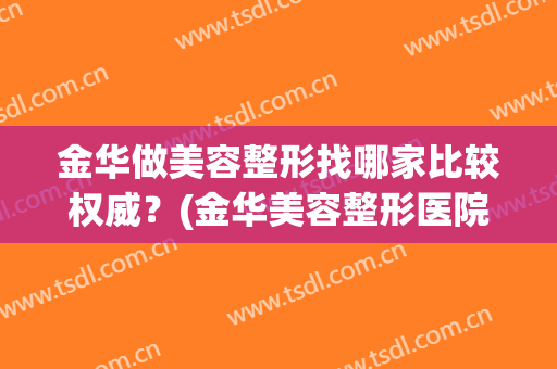 金华做美容整形找哪家比较权威？(金华美容整形医院哪家好)