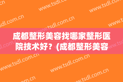 成都整形美容找哪家整形医院技术好？(成都整形美容医院哪家比较好)