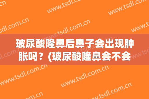 玻尿酸隆鼻后鼻子会出现肿胀吗？(玻尿酸隆鼻会不会肿)