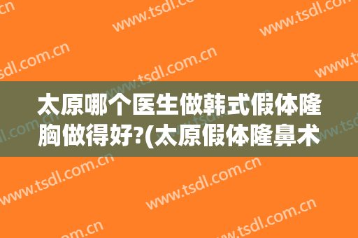 太原哪个医生做韩式假体隆胸做得好?(太原假体隆鼻术)