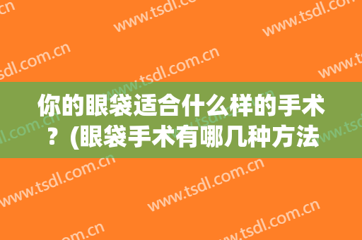 你的眼袋适合什么样的手术？(眼袋手术有哪几种方法)