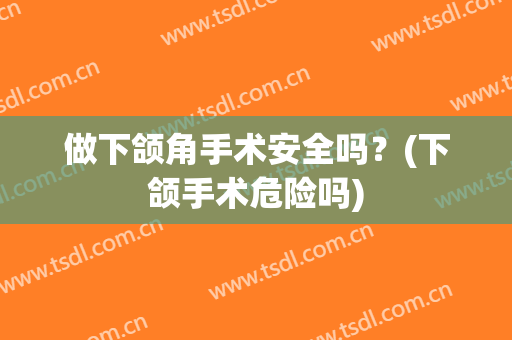 做下颌角手术安全吗？(下颌手术危险吗)