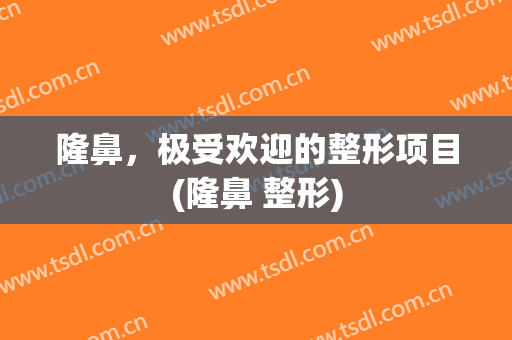 隆鼻，极受欢迎的整形项目(隆鼻 整形)