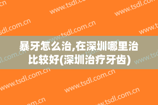 暴牙怎么治,在深圳哪里治比较好(深圳治疗牙齿)
