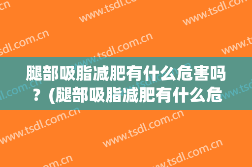 腿部吸脂减肥有什么危害吗？(腿部吸脂减肥有什么危害吗图片)