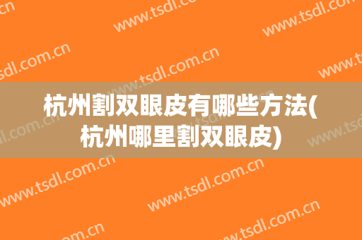杭州割双眼皮有哪些方法(杭州哪里割双眼皮)