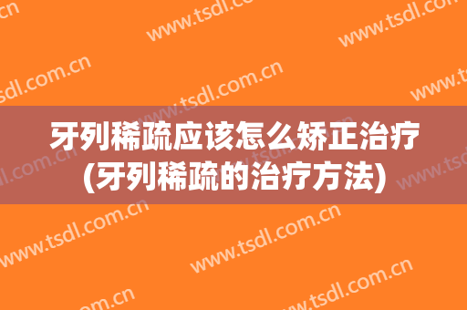 牙列稀疏应该怎么矫正治疗(牙列稀疏的治疗方法)