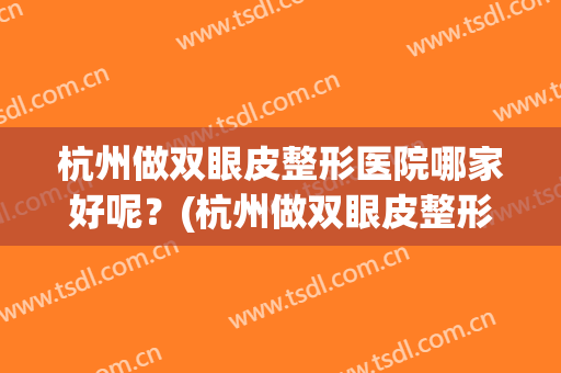 杭州做双眼皮整形医院哪家好呢？(杭州做双眼皮整形医院哪家好呢邱立东)