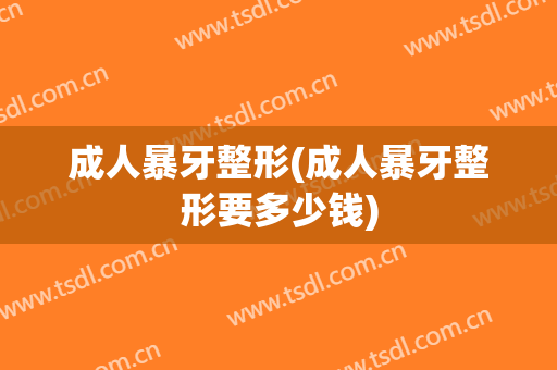 成人暴牙整形(成人暴牙整形要多少钱)