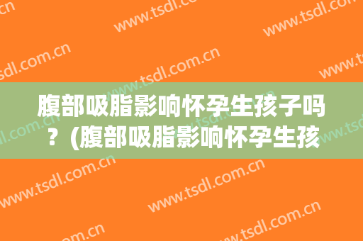 腹部吸脂影响怀孕生孩子吗？(腹部吸脂影响怀孕生孩子吗知乎)