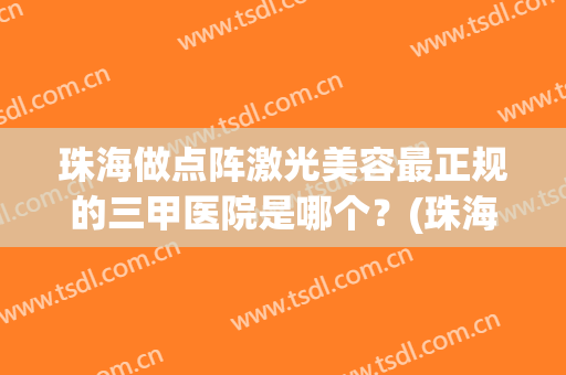 珠海做点阵激光美容最正规的三甲医院是哪个？(珠海激光祛斑三甲医院)