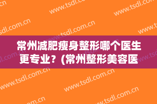 常州减肥瘦身整形哪个医生更专业？(常州整形美容医院排行)
