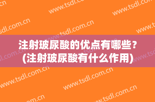 注射玻尿酸的优点有哪些？(注射玻尿酸有什么作用)