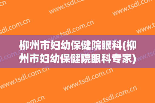 柳州市妇幼保健院眼科(柳州市妇幼保健院眼科专家)