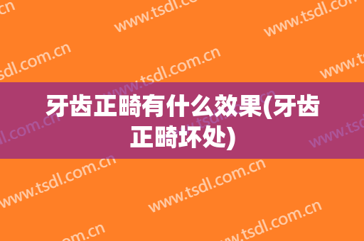 牙齿正畸有什么效果(牙齿正畸坏处)