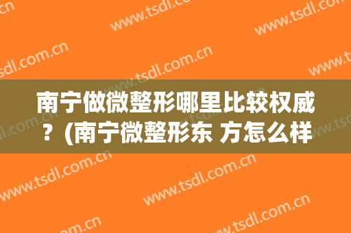 南宁做微整形哪里比较权威？(南宁微整形东 方怎么样?)