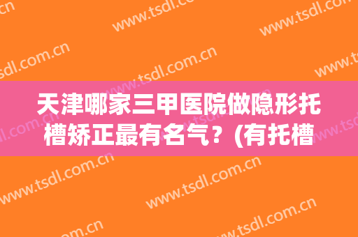天津哪家三甲医院做隐形托槽矫正最有名气？(有托槽的矫正好,还是隐形的好)