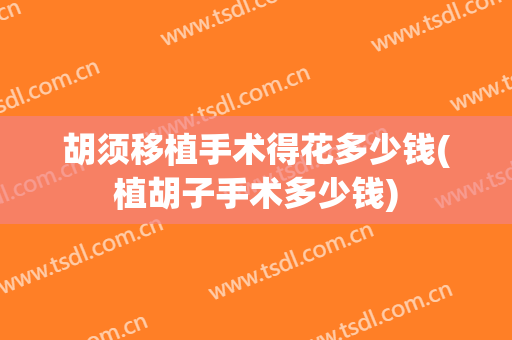胡须移植手术得花多少钱(植胡子手术多少钱)