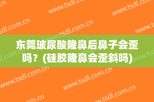东莞玻尿酸隆鼻后鼻子会歪吗？(硅胶隆鼻会歪斜吗)