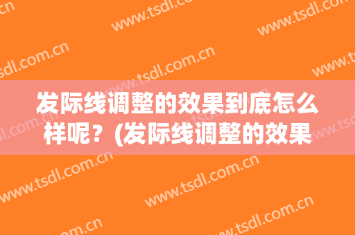 发际线调整的效果到底怎么样呢？(发际线调整的效果到底怎么样呢男生)