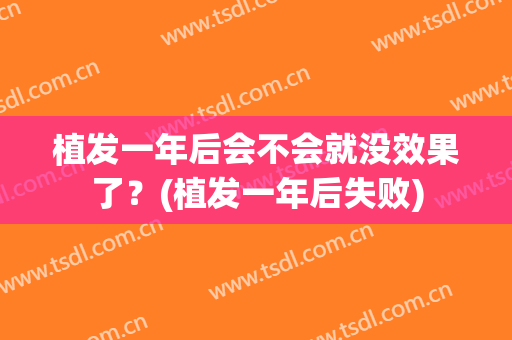 植发一年后会不会就没效果了？(植发一年后失败)