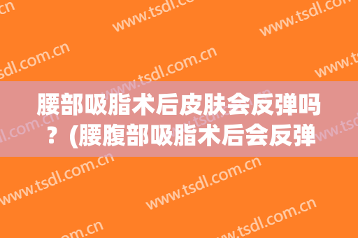 腰部吸脂术后皮肤会反弹吗？(腰腹部吸脂术后会反弹的吗?)