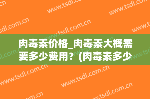 肉毒素价格_肉毒素大概需要多少费用？(肉毒素多少钱一针)