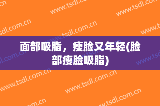 面部吸脂，瘦脸又年轻(脸部瘦脸吸脂)