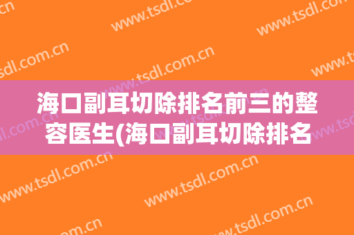 海口副耳切除排名前三的整容医生(海口副耳切除排名前三的整容医生是)