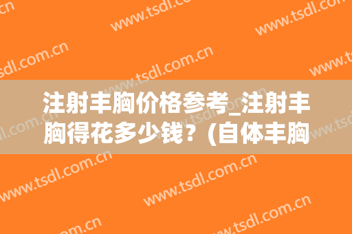 注射丰胸价格参考_注射丰胸得花多少钱？(自体丰胸一次注射多少钱)