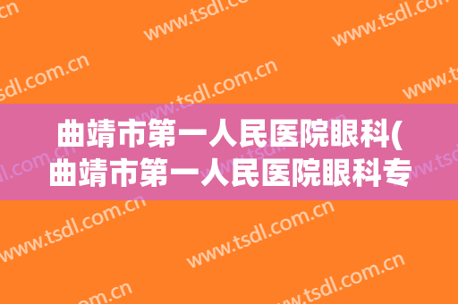 曲靖市第一人民医院眼科(曲靖市第一人民医院眼科专家)