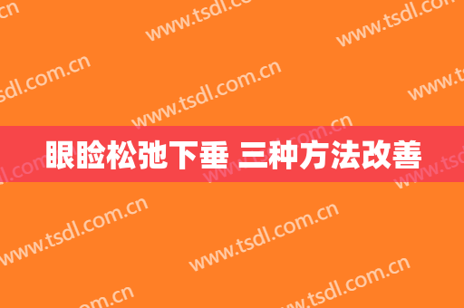 眼睑松弛下垂 三种方法改善