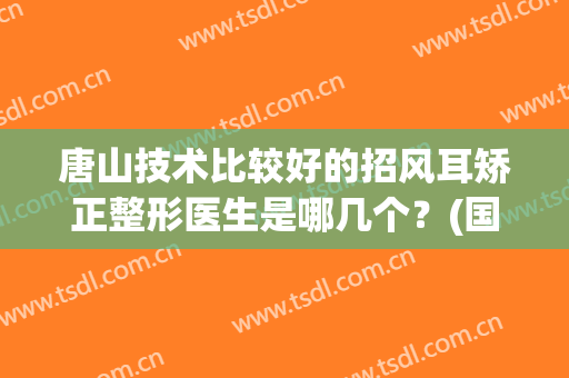 唐山技术比较好的招风耳矫正整形医生是哪几个？(国内做耳朵整形的最好的医生)