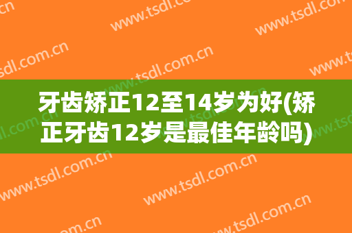 牙齿矫正12至14岁为好(矫正牙齿12岁是最佳年龄吗)