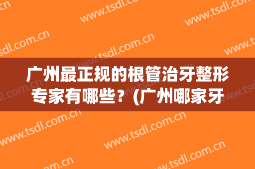 广州最正规的根管治牙整形专家有哪些？(广州哪家牙科医院整牙好)