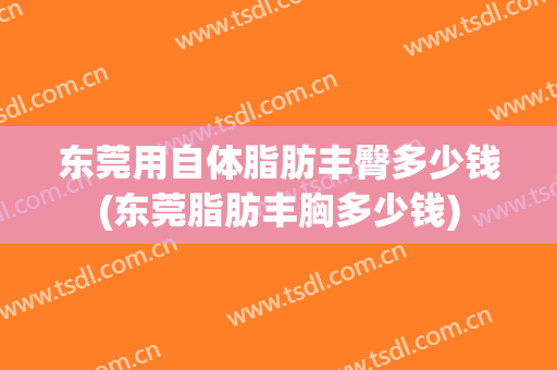 东莞用自体脂肪丰臀多少钱(东莞脂肪丰胸多少钱)