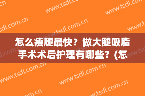怎么瘦腿最快？做大腿吸脂手术术后护理有哪些？(怎么瘦腿最快?做大腿吸脂手术术后护理有哪些好处)