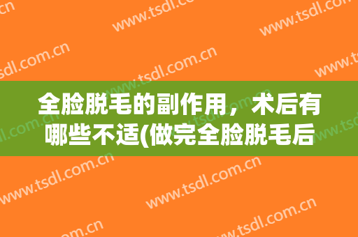 全脸脱毛的副作用，术后有哪些不适(做完全脸脱毛后注意事项)