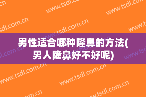 男性适合哪种隆鼻的方法(男人隆鼻好不好呢)