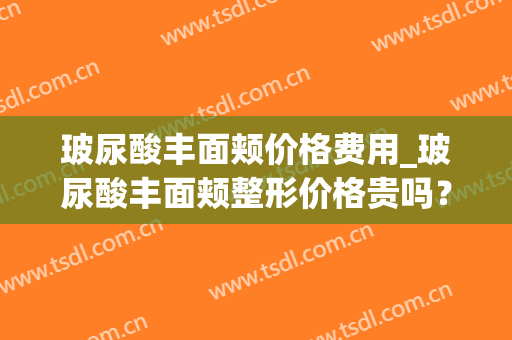 玻尿酸丰面颊价格费用_玻尿酸丰面颊整形价格贵吗？(玻尿酸丰额头价格)
