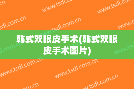 韩式双眼皮手术(韩式双眼皮手术图片)