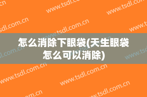 怎么消除下眼袋(天生眼袋怎么可以消除)