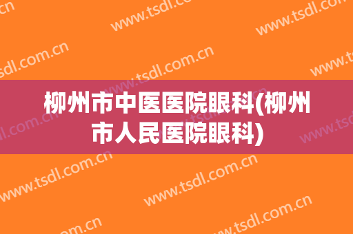 柳州市中医医院眼科(柳州市人民医院眼科)