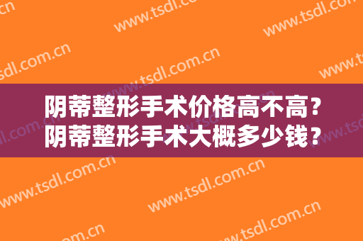阴蒂整形手术价格高不高？阴蒂整形手术大概多少钱？