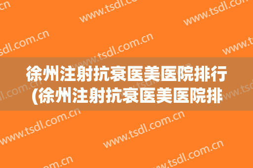 徐州注射抗衰医美医院排行(徐州注射抗衰医美医院排行榜) 徐州注射抗衰医美医院排行(徐州注射抗衰医美医院排行榜)