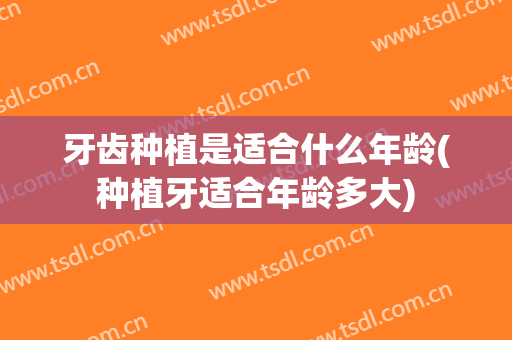 牙齿种植是适合什么年龄(种植牙适合年龄多大)