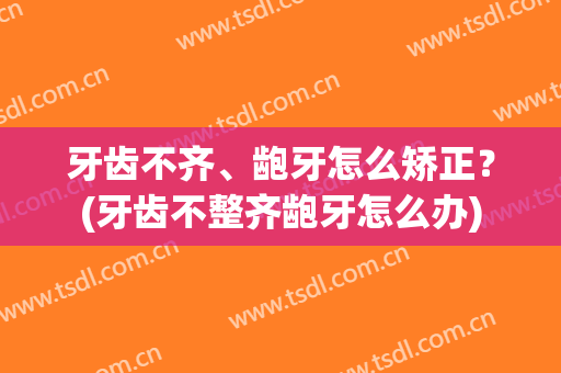 牙齿不齐、龅牙怎么矫正？(牙齿不整齐龅牙怎么办)